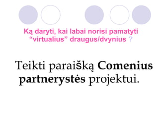 Ką daryti, kai labai norisi pamatyti “virtualius” draugus/dvynius  ? Teikti parai š ką  Comenius partnerystės  projektui. 