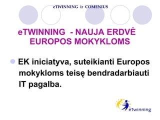 eTWINNING  - NAUJA ERDVĖ    EUROPOS MOKYKLOMS EK iniciatyva ,  suteikianti Europos  mokykloms  teis ę bendradarbiauti  IT   pagalba. eTWINNING  ir   COMENIUS 