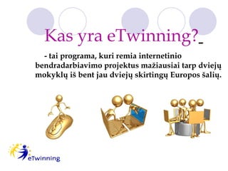 - tai programa, kuri remia internetinio bendradarbiavimo projektus mažiausiai tarp dviejų mokyklų iš bent jau dviejų skirtingų Europos šalių.  Kas yra eTwinning?   