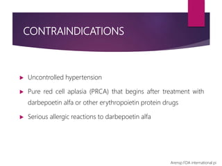 CONTRAINDICATIONS
 Uncontrolled hypertension
 Pure red cell aplasia (PRCA) that begins after treatment with
darbepoetin alfa or other erythropoietin protein drugs
 Serious allergic reactions to darbepoetin alfa
Arensp FDA international pi
 