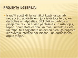 Ir radīti apstākļi, lai sanākot kopā justos labi, netraucētu apkārtējiem, jo ir iekārtota telpa, kur darboties un atpūsties. Bibliotēkas darbība un pieejamie resursi arvien paplašinās un uzlabojas, tāpēc ir pamatota cerība, ka mūsu izveidotā vieta un telpa  tiks saglabāta un arvien pieaugs pagasta iedzīvotāju interese par iziešanu un darbošanos ārpus mājas.        