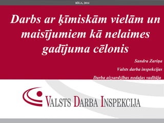 Darbs ar ķīmiskām vielām un
maisījumiem kā nelaimes
gadījuma cēlonis
Sandra Zariņa
Valsts darba inspekcijas
Darba aizsardzības nodaļas vadītāja
RĪGA, 2014
 