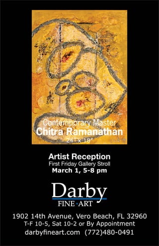 Contemporary Master
      Chitra Ramanathan
                  24” x 18”

          Artist Reception
           First Friday Gallery Stroll
            March 1, 5-8 pm




1902 14th Avenue, Vero Beach, FL 32960
   T-F 10-5, Sat 10-2 or By Appointment
   darbyfineart.com (772)480-0491
 