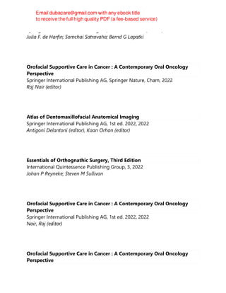 Springer International Publishing AG, 2nd edition 2022, Cham, 2022
Julia F. de Harfin; Somchai Satravaha; Bernd G Lapatki
Orofacial Supportive Care in Cancer : A Contemporary Oral Oncology
Perspective
Springer International Publishing AG, Springer Nature, Cham, 2022
Raj Nair (editor)
Atlas of Dentomaxillofacial Anatomical Imaging
Springer International Publishing AG, 1st ed. 2022, 2022
Antigoni Delantoni (editor), Kaan Orhan (editor)
Essentials of Orthognathic Surgery, Third Edition
International Quintessence Publishing Group, 3, 2022
Johan P Reyneke; Steven M Sullivan
Orofacial Supportive Care in Cancer : A Contemporary Oral Oncology
Perspective
Springer International Publishing AG, 1st ed. 2022, 2022
Nair, Raj (editor)
Orofacial Supportive Care in Cancer : A Contemporary Oral Oncology
Perspective
 