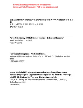 国家卫⽣健康委员会住院医师规范化培训规划教材 内科学 ⻛湿免疫科分册 第 2
版
北京：人民卫⽣出版社, 规培教材, 2, 2022
曾小峰,苏茵主编
Perfect Residency 2022 : Internal Medicine & General Surgery 1
Medic Medicine, 1, 10, 2022
Medic Medicine
Harrinson: Principios de Medicina Interna
McGraw-Hill Interamericana de España S.L., 21ª edición, Ciudad de México,
2022
LOSCALZO JOSEPH
Innere Medizin 2023 eine vorlesungsorientierte Darstellung : unter
Berücksichtigung des Gegenstandskataloges für die Ärztliche Prüfung :
mit ICD 10-Schlüssel im Text und Stichwortverzeichnis
Saur, K. G., Verlag. ein Imprint der Walter de Gruyter GmbH, 1. Auflage,
Berlin/Boston, 2022
Gerd Herold
 
