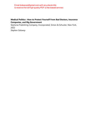 Medical Politics : How to Protect Yourself From Bad Doctors, Insurance
Companies, and Big Government
Skyhorse Publishing Company, Incorporated, Simon & Schuster, New York,
2022
Stephen Soloway
 