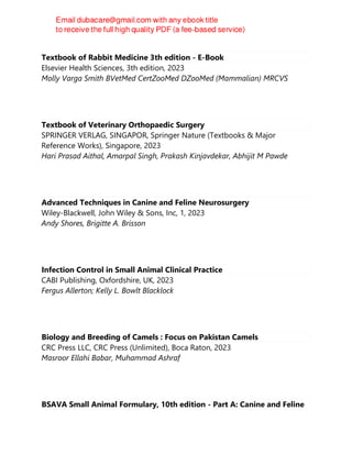 Textbook of Rabbit Medicine 3th edition - E-Book
Elsevier Health Sciences, 3th edition, 2023
Molly Varga Smith BVetMed CertZooMed DZooMed (Mammalian) MRCVS
Textbook of Veterinary Orthopaedic Surgery
SPRINGER VERLAG, SINGAPOR, Springer Nature (Textbooks & Major
Reference Works), Singapore, 2023
Hari Prasad Aithal, Amarpal Singh, Prakash Kinjavdekar, Abhijit M Pawde
Advanced Techniques in Canine and Feline Neurosurgery
Wiley-Blackwell, John Wiley & Sons, Inc, 1, 2023
Andy Shores, Brigitte A. Brisson
Infection Control in Small Animal Clinical Practice
CABI Publishing, Oxfordshire, UK, 2023
Fergus Allerton; Kelly L. Bowlt Blacklock
Biology and Breeding of Camels : Focus on Pakistan Camels
CRC Press LLC, CRC Press (Unlimited), Boca Raton, 2023
Masroor Ellahi Babar, Muhammad Ashraf
BSAVA Small Animal Formulary, 10th edition - Part A: Canine and Feline
 
