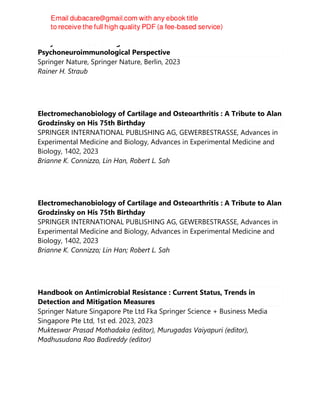 Early Trauma As the Origin of Chronic Inflammation : A
Psychoneuroimmunological Perspective
Springer Nature, Springer Nature, Berlin, 2023
Rainer H. Straub
Electromechanobiology of Cartilage and Osteoarthritis : A Tribute to Alan
Grodzinsky on His 75th Birthday
SPRINGER INTERNATIONAL PUBLISHING AG, GEWERBESTRASSE, Advances in
Experimental Medicine and Biology, Advances in Experimental Medicine and
Biology, 1402, 2023
Brianne K. Connizzo, Lin Han, Robert L. Sah
Electromechanobiology of Cartilage and Osteoarthritis : A Tribute to Alan
Grodzinsky on His 75th Birthday
SPRINGER INTERNATIONAL PUBLISHING AG, GEWERBESTRASSE, Advances in
Experimental Medicine and Biology, Advances in Experimental Medicine and
Biology, 1402, 2023
Brianne K. Connizzo; Lin Han; Robert L. Sah
Handbook on Antimicrobial Resistance : Current Status, Trends in
Detection and Mitigation Measures
Springer Nature Singapore Pte Ltd Fka Springer Science + Business Media
Singapore Pte Ltd, 1st ed. 2023, 2023
Mukteswar Prasad Mothadaka (editor), Murugadas Vaiyapuri (editor),
Madhusudana Rao Badireddy (editor)
 