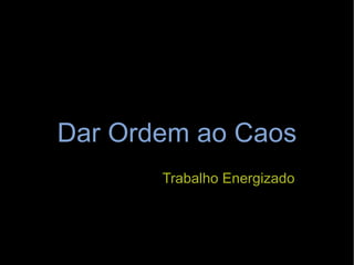 Dar Ordem ao Caos Trabalho Energizado 
