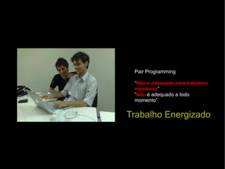 Pair Programming “ Não é adequado para trabalhos repetitivos ” “ Não  é adequado a todo momento” Trabalho Energizado 