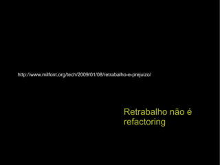 Retrabalho não é refactoring http://www.milfont.org/tech/2009/01/08/retrabalho-e-prejuizo/ 