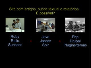 Php Drupal Plugins/temas Java Jasper Solr Ruby Rails Sunspot Site com artigos, busca textual e relatórios É possivel? + + 