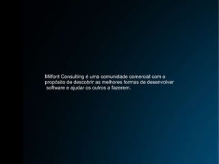 Milfont Consulting é uma comunidade comercial com o  propósito de descobrir as melhores formas de desenvolver software e ajudar os outros a fazerem. 