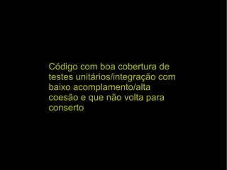 Código com boa cobertura de testes unitários/integração com baixo acomplamento/alta coesão e que não volta para conserto 