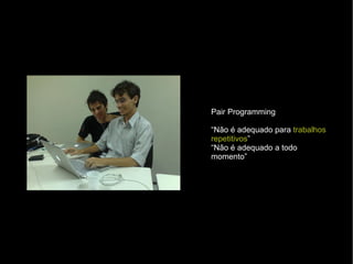 Pair Programming “ Não é adequado para  trabalhos repetitivos ” “ Não é adequado a todo momento” 