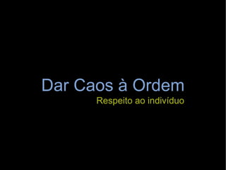 Dar Caos à  Ordem Respeito ao indivíduo 