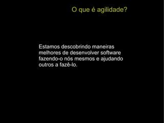 O que é agilidade? Estamos descobrindo maneiras melhores de desenvolver software fazendo-o nós mesmos e ajudando outros a fazê-lo. 