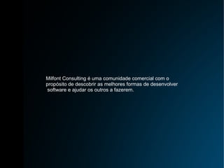 Milfont Consulting é uma comunidade comercial com o  propósito de descobrir as melhores formas de desenvolver software e ajudar os outros a fazerem. 