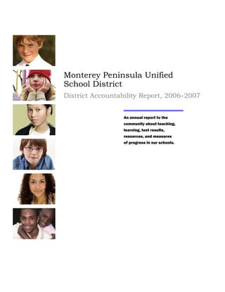 Monterey Peninsula Unified
School District
District Accountability Report, 2006–2007


                 An annual report to the
                 community about teaching,
                 learning, test results,
                 resources, and measures
                 of progress in our schools.
 