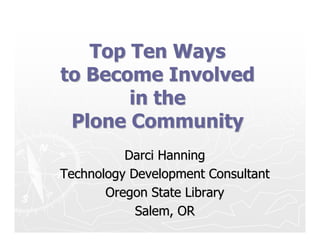 Top Ten Ways
to Become Involved
       in the
 Plone Community
          Darci Hanning
Technology Development Consultant
       Oregon State Library
            Salem, OR