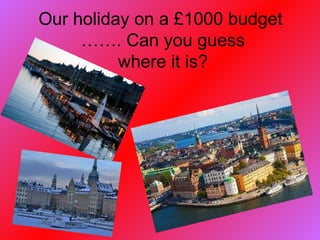 Our holiday on a £1000 budget
     ……. Can you guess
          where it is?
 