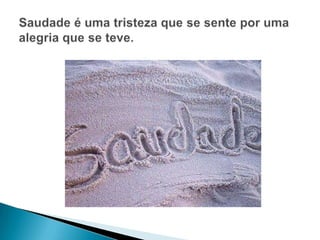 Saudade é uma tristeza que se sente por uma alegria que se teve.