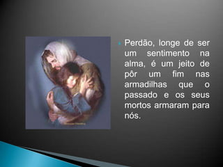 Perdão, longe de ser um sentimento na alma, é um jeito de pôr um fim nas armadilhas que o passado e os seus mortos armaram para nós.