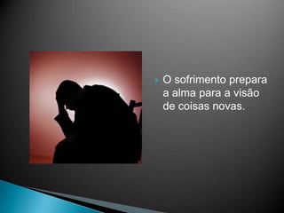 O sofrimento prepara a alma para a visão de coisas novas.