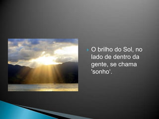 O brilho do Sol, no lado de dentro da gente, se chama 'sonho‘.