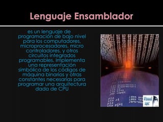 es un lenguaje de
programación de bajo nivel
  para los computadores,
 microprocesadores, micro
   controladores, y otros
    circuitos integrados
programables. Implementa
    una representación
simbólica de los códigos de
  máquina binarios y otras
constantes necesarias para
programar una arquitectura
       dada de CPU
 