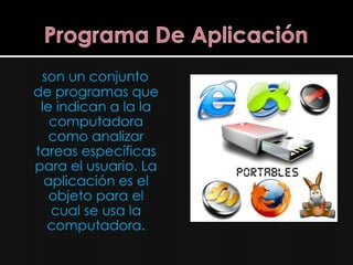 son un conjunto
de programas que
 le indican a la la
   computadora
   como analizar
tareas específicas
para el usuario. La
  aplicación es el
   objeto para el
   cual se usa la
  computadora.
 