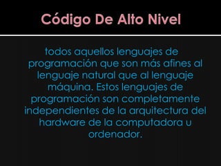 todos aquellos lenguajes de
 programación que son más afines al
   lenguaje natural que al lenguaje
      máquina. Estos lenguajes de
  programación son completamente
independientes de la arquitectura del
    hardware de la computadora u
             ordenador.
 