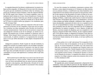 118                                          DAR CLASE CON LA BOCA CERRADA       VAMOS A INDAGAR JUNTOS                                                 119




    La segunda dimensión fue planear cuidadosamente los propios tra-                 En esas diez semanas los estudiantes comenzaron a pensar sobre
bajos escritos asignados. En búsqueda de Sácrates duró diez semanas.             Sócrates y nunca dejaron de pensar en él. Formaron sus ideas iniciales
Yo quería que mis estudiantes escribieran todas las semanas, pero                con sus primeras lecturas, y modificaron esas ideas basándose en la
quería que escribiesen ensayos formales y notas de respuesta informa-            comprensión de esos mismos textos por parte de otras personas confor-
les. Por ello asigné cinco ensayos. Los ensayos asignados, como vir-             me la oían expresar en las discusiones en el aula y la leían en los escri-
tualmente todo lo demás en el curso, fueron dictados por el ánimo de             tos de otros estudiantes. Modificaron aún más sus ideas al leer nuevos
la indagación. El ensayo final tenía que abordar la pregunta central             diálogos de Platón, y todavía más cuando leyeron el relato de Jenofonte
del programa de indagación: ¿Cuál fue el sentido de la vida de Sócra-            sobre Sócrates. Desarrollaron ideas nuevas, las abandonaron, volvieron
tes? El resto de ensayos tenían que preparar a los estudiantes para              a ideas antiguas que habían rechazado, combinaron ideas, agitaron las
escribir el ensayo final.                                                        manos desesperados, comenzaron de nuevo otra vez, se quejaron unos a
    Al llegar el cuarto ensayo, pedí una evaluación crítica de la inter-         otros de la imposibilidad de avanzar en la indagación, se jactaron con
pretación de Sócrates de otro compañero. Pensé que esto les ayuda-               otros estudiantes fuera de clase de lo importante que era la indagación;
ría a cristalizar sus ideas emergentes sobre Sócrates sin forzados a             sencillamente, les mantuvo ocupados. A veces, algunos, al igual que.
concluir prematuramente.     Cada uno de los tres primeros ensayos fue           Menón, estuvieron tentados de abandonar, pero sus compañeros no les
una indagación centrada en uno de los diálogos, un intento de res-               dejaron (y después de haber leído el Menón, ¡les dio vergüenza abando-
ponder una pregunta que el mismo estudiante se plantease sobre el                nar!). En la décima semana, se alegraron de terminar ya que ahora sa-
diálogo. Estos ensayos fueron necesarios para estimular la lectura               bían que podrían no acabar nunca ni su relato de Sócrates, ni de leer las
concienzuda,     el análisis cuidadoso y la argumentación    razonada,           conclusiones finales tentativas de los demás, ni de hacer públicas las
bases en las que debía descansar su más amplia interpretación         de          suyas propias.
 Sócrates.
                                                                                        ¿Cómo podrías vivir tu vida? ¿Qué piensas? En la asignatura En bús-
    Indagación acumulativa. Desde el punto de vista del estudiante, la              queda de Sócrates éstas son las preguntas con las que nos enfrentamos
indagación consistió en un patrón repetitivo de actividades semanales:              cada día. En nuestra búsqueda de un hombre cuya vida terminó hace
lectura, grupos de estudio previos al seminario, dos tipos de clases                2000 años, encontramos que las preguntas que él planteó todavía son
formales, un tipo u otro de escritura, más lectura, y así sucesivamente.            importantes hoy para nosotros. Nuestra búsqueda nos llevó directamente
Pero bajo estas actividades descansa la experiencia de una indagación               a nuestra propia esencia, a la de todos nosotros, conforme encaramos
acumulativa, en la que cada experiencia se construye sobre la que la ha             estas preguntas nosotros mismos. La búsqueda de Sócrates se convirtió
precedido.                                                                          en una búsqueda de mí mismo. La asignatura hizo aflorar en mí muchas
                                                                                    preguntas y me obligó a empezar a pensar más seriamente sobre mi futu-
          Me di cuenta de que no saber algo no era como en una clase de las de      ro. (Otro estudiante de EbS)
      sólo-lo-diré-una-vez, cágelo-si-puedes.  Todas las tardes el enigmático
      texto de Platón intercambiaba horas de atenta lectura por preguntas,       Ayudar a los estudiantes a comprender
      preguntas y más preguntas. ¿Qué diferenciaba a Sócrates de los sofis-          Mi segunda tarea, poner mi propio pensamiento a disposición de los
      tas? ¿Por qué lo mataron? ¿Es posible el conocimiento? (Otro estudian-     estudiantes, la hice por medio de ejercicios de clase llamados «talleres
      te de EbS)                                                                 conceptuales». He aludido a ellos de pasada (sin nombrarlos) en el Capítu-
 
