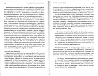 122                                         DAR CLASE CON LA BOCA CERRADA       VAMOS A INDAGAR JUNTOS                                                      123



      Segunda, evaluar ensayos es una forma de enseñar en sí misma. La eva-     echaré una mano», funcionaría mucho mejor que Narrar, pero no resis-
 luación puede ser necesaria para rendir una calificación al final del curso,   te la comparación con «Vamos a indagar juntos». Y así es como profun-
 pero su justificación más importante es que los estudiantes pueden apren-      dicé en mi propia comprensión de la filosofía socrática gracias a la
 der del hecho de ser evaluados. Pueden aprender a identificar sus puntos       indagación que utilicé para dar clase a mis estudiantes sobre Sócrates
 fuertes y sus puntos débiles tanto en el razonamiento como en su escritu-          Leí nuevos trabajos sobre Sócrates mientras mis estudiantes leían
 ra, y pueden aprender qué hacer con las debilidades para mejorarlas.           algunos que yo ya conocía bien. Releí trabajos familiares con ojos nue-
      Tercera, quiero resaltar que he hablado de calificaciones       en este   vos. Percibí aspectos nuevos. Impulsé mi propio razonamiento. La dis-
 ejemplo únicamente con la intención de mantener las cosas en el terre-         cusión en clase me provocó nuevas ideas. También lo hicieron los escri-
 no de la sencillez. En la universidad en la que doy clase (The Evergreen       tos de mis estudiantes. En los seminarios, los estudiantes vieron que
  State College) nunca se dan notas; se reemplazan por evaluaciones             estaba tan involucrado como ellos. Aporté mis propias preguntas a la
 narrativas por escrito que acaban formando parte del expediente formal         clase. Atendí cuidadosamente. Si hice algún descubrimiento en clase, a
 del estudiante. Los profesores escriben ensayos breves que describen           veces lo revelé con excitación. Participé completamente en la comuni-
  las fortalezas y flaquezas de los estudiantes, y sus logros concretos en la   dad intelectual que fue el curso.
  asignatura específica; no se les obliga a promediar o colapsar todos esos
. detalles en un símbolo calificador, un número, una letra o una palabra.               Yo creo que el mayor beneficio que Don dio al curso fue su entusias-
  La ausencia de calificaciones en la universidad anima el espíritu de             mo e interés en los materiales de la asignatura. Demostró este interés
  colaboración necesario para la indagación en grupo. Ésa es la razón por          tomando parte en los seminarios como un participante igual a los demás
  la que lo menciono aquí. Un profesor cuya institución le dispense de             [y] leyendo enormes cantidades de literatura para preparar los talleres
  repartir calificaciones podría hacer bien persiguiendo una asignatura            (... ). Don ofreció sus propias opiniones durante o tras las discusiones del
  centrada en la indagación. Pero otro que no disfrute de esa opción no            grupo, y sus puntos de vista fueron expuestos como soluciones posibles
  debe desesperar. Siempre que mantenga las calificaciones en un último            tal y como si fuera un estudiante más del curso. (De la evaluación que
  plano y organice su asignatura de forma que la competición por las               hizo de mí un estudiante de la asignatura EbS)
  notas se mantenga en un mínimo, un profesor no tendrá problema algu-
  no en promover la indagación en grupo en su aula.                                 Esta participación fue mi recompensa por dar clase con la boca
                                                                                cerrada invitando a los estudiantes a indagar conmigo. También fue el
 Participar en la indagación                                                    mecanismo secreto que hizo que mi clase bullera de entusiasmo. El
     Para terminar, mi quinta tarea fue la que más disfruté. Fue mi razón       entusiasmo intelectual es contagioso; un profesor puede contagiar a sus
 primigenia para dar la asignatura En búsqueda de Sócrates. Tenía que           estudiantes con una pasión por la indagación incluso sin darse cuenta.
 participar en la indagación por mí mismo. Esta exigencia no fue sólo
 «poner la guinda al pastel»; va al mismo corazón de este enfoque de                   Este trimestre ha proporcionado tanto confrontación como estímulo.
 enseñanza. Si yo digo a mis estudiantes «Vamos a indagar juntos», lo              La búsqueda de Sócrates exigió un examen de mis creencias más profun-
 mejor es que quiera realmente decir eso. No hay ninguna posibilidad de            das. La auténtica identidad de Sócrates continua eludiéndome, de la
 fingir un compromiso genuino con la indagación, y si un profesor elige            misma forma que le eludió a él la definición de virtud. Como resultado,
 fingir, será descubierto a la primera por sus estudiantes. «¿Por qué no           ha aumentado mi aprecio por la búsqueda, y valoro el afán por ella tanto
 hacéis todos vosotros una indagación? Yo os observaré y también os                como el objetivo. (Otro estudiante EbS)
 