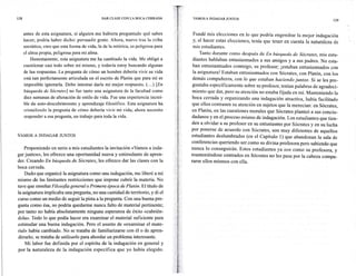 .:Ie"
128                                             DAR CLASE CON LA BOCA CERRADA        . <.1;;"   VAMOS A INDAGAR JUNTOS
                                                                                                                                                                      129



      antes de esta asignatura, si alguien me hubiera preguntado qué sabes                      Fundé mis elecciones en lo que podría engendrar la mejor indagación
      hacer, podría haber dicho: persuadir gente. Ahora, nuevo tras la criba                    y, al hacer estas elecciones, tenía que tener en cuenta la naturaleza de
      socrática, creo que esta forma de vida, la de la retórica, es peligrosa para              mis estudiantes.
      el alma propia, peligrosa para mi alma.                                                        Tanto durante como después de En búsqueda de Sócrates, mis estu-
          Honestamente, esta asignatura me ha cambiado la vida. Me obligó a                      diantes hablaban entusiasmados a sus amigos y a sus padres. No esta-
      cuestionar casi todo sobre mí mismo, y todavía estoy buscando algunas                      ban entusiasmados conmigo, su profesor; ¡estaban entusiasmados con
      de las respuestas. La pregunta de cómo un hombre debería vivir su vida                     la asignatura! Estaban entusiasmados con Sócrates, con Platón, con los
      está tan perfectamente articulada en el escrito de Platón que para mí es                   demás compañeros, con lo que estaban haciendo juntos. Si se les pre-
      imposible ignorada. Debo intentar darle mi mejor respuesta. ( ... .) [En                   guntaba específicamente sobre su profesor, tenían palabras de agradeci-
      búsqueda de Sócrates] no fue tanto una asignatura de la facultad como                      miento que dar, pero su atención no estaba fijada en mí. Manteniendo la
      diez semanas de alteración de estilo de vida. Fue una experiencia increí-                  boca cerrada y organizando una indagación atractiva, había facilitado
      ble de auto-descubrimiento y aprendizaje filosófico. Esta asignatura ha                    que ellos centrasen su atención en sujetos que la merecían: en Sócrates,
      cristalizado la pregunta de cómo debería vivir mi vida; ahora necesito                    en Platón, en las cuestiones morales que Sócrates planteó a sus conciu-
      responder a esa pregunta, un trabajo para toda la vida.                                   dadanos y en el proceso mismo de indagación. Los estudiantes que tien-
                                                                                                den a olvidar a su profesor en su entusiasmo por Sócrates y en su lucha
                                                                                                por ponerse de acuerdo con Sócrates, son muy diferentes de aquellos
VAMOS A INDAGAR JUNTOS                                                                          estudiantes deslumbrados (en el Capítulo 1) que abandonan la sala de
                                                                                                conferencias queriendo ser como su divina profesora pero sabiendo que
    Proponiendo en serio a mis estudiantes la invitación «Vamos a inda-                         nunca lo conseguirán. Estos estudiantes ya son como su profesora, y
gar juntos», les ofrezco una oportunidad nueva y estimulante de apren-                          manteniéndose centrados en Sócrates no les pasa por la cabeza compa-
der. Creando En búsqueda de Sócrates, les ofrezco dar las clases con la                         rarse ellos mismos con ella.
boca cerrada.
    Dado que organicé la asignatura como una indagación, me liberé a mí
mismo de las limitantes restricciones que impone cubrir la materia. No
tuve que enseñar Filosojia general o Primera época de Platón. El título de
la asignatura implicaba una pregunta, no una cantidad de territorio, y di el
curso como un medio de seguir la pista a la pregunta. Con una buena pre-
gunta como ésa, no podría quedarme nunca falto de material pertinente;
por tanto no había absolutamente ninguna esperanza de éxito «cubrién-
dola». Todo lo que podía hacer era examinar el material suficiente para
estimular una buena indagación. Pero el asunto de «examinar el mate-
rial» había cambiado. No se trataba de familiarizarse con él o de apren-
dérselo; se trataba de utilizarlo para abordar un problema interesante.
    Mi labor fue definida por el espíritu de la indagación en general y
por la naturaleza de la indagación específica que yo había elegido.
 