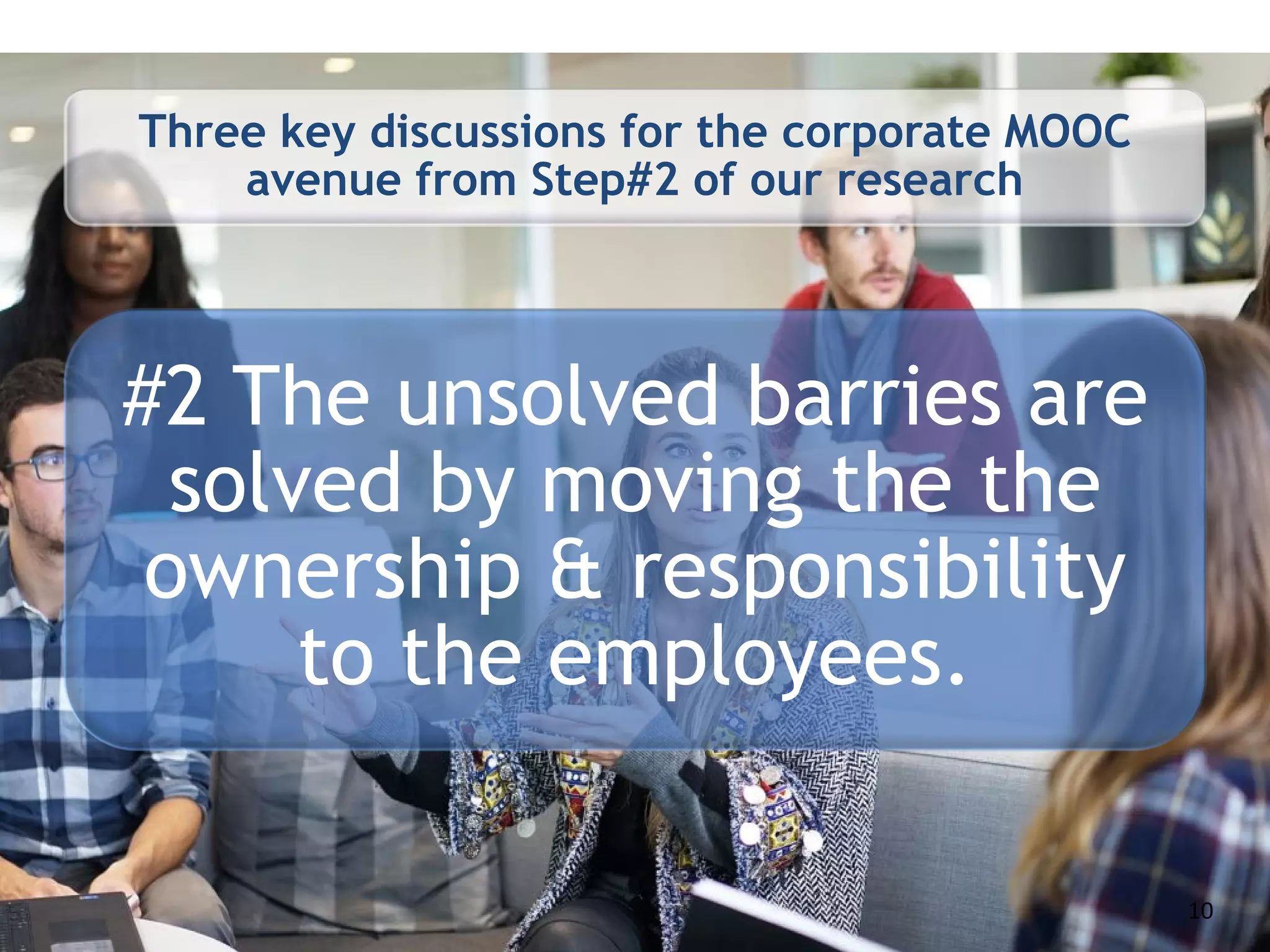 Three key discussions for the corporate MOOC
avenue from Step#2 of our research
#2 The unsolved barries are
solved by moving the the
ownership & responsibility
to the employees.
10
 