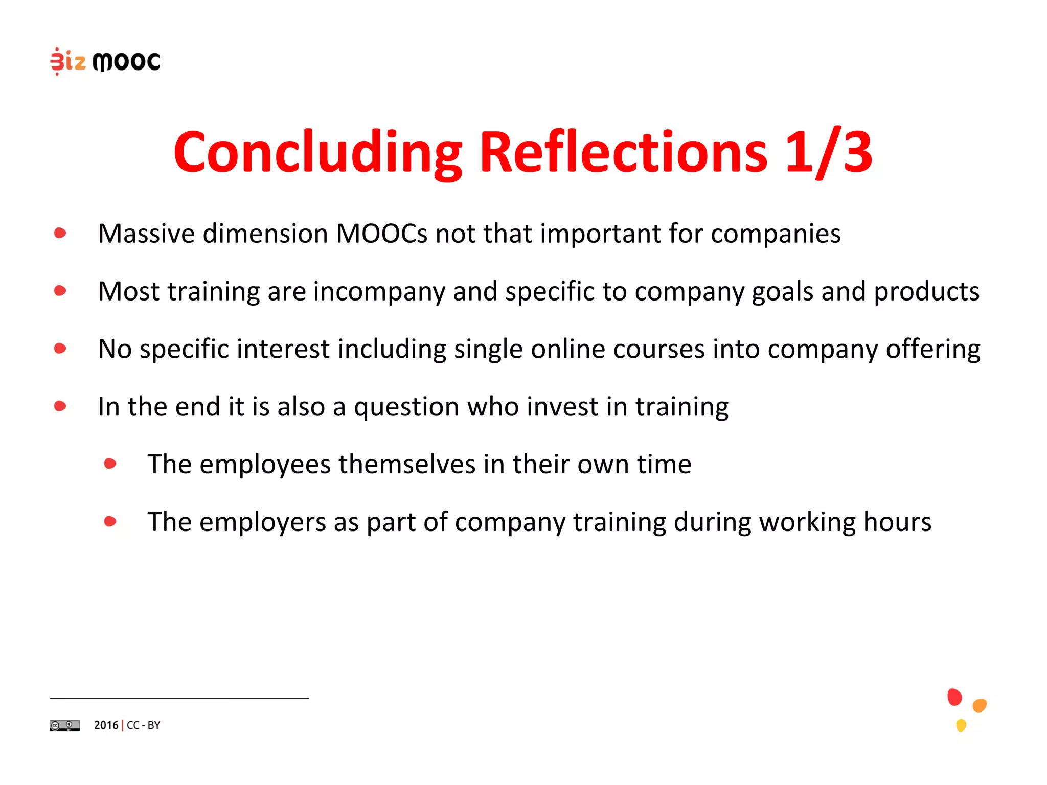Massive dimension MOOCs not that important for companies
Most training are incompany and specific to company goals and products
No specific interest including single online courses into company offering
In the end it is also a question who invest in training
The employees themselves in their own time
The employers as part of company training during working hours
Concluding Reflections 1/3
 