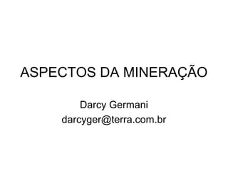 ASPECTOS DA MINERAÇÃO
Darcy Germani
darcyger@terra.com.br
 