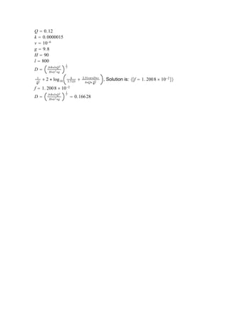 Q  0.12
k  0.0000015
v  10−6
g  9.8
H  90
l  800
D 
f∗8∗l∗Q2
H∗2∗g
1
5
1
2 f
 2 ∗ log10
k
3.71D
 2.51∗∗D∗v
4∗Q∗ 2 f
, Solution is: f  1. 2008  10−2

f  1. 2008  10−2
D 
f∗8∗l∗Q2
H∗2∗g
1
5
 0.16628
 