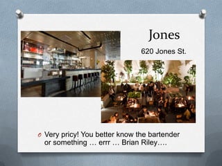 Jones
620 Jones St.
O Very pricy! You better know the bartender
or something … errr … Brian Riley….