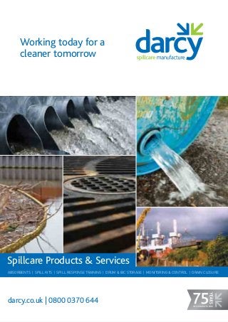 darcy.co.uk | 0800 0370 644
ABSORBENTS | SPILL KITS | SPILL RESPONSE TRAINING | DRUM & IBC STORAGE | MONITORING & CONTROL | DRAIN CLOSURE
Spillcare Products & Services
Working today for a
cleaner tomorrow
OF MANUFACTURING
 
