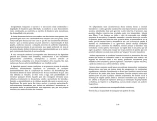 217
desigualdade. Enquanto o escravo e o ex‐escravo estão condenados à
dignidade de lutadores pela liberdade, os senhores e seus descendentes
estão condenados, ao contrário, ao opróbio de lutadores pela manutenção
da desigualdade e da opressão.
A classe dominante bifurcou sua conduta em dois estilos contrapostos. Um,
presidido pela mais viva cordialidade nas relações com seus pares; outro,
remarcado pelo descaso no trato com os que lhe são socialmente inferiores.
Assim é que na mesma pessoa se pode observar a representação de dois
papéis, conforme encarne a etiqueta prescrita do anfitrião hospitaleiro,
gentil e generoso diante de um visitante, ou o papel senhorial, em face de
um subordinado. Ambos vividos com uma espontaneidade que só se explica
pela conformação bipartida da personalidade.
A essa corrupção senhorial corresponde uma deterioração da dignidade
pessoal das camadas mais humildes, condicionadas a um tratamento
gritantemente assimétrico, predispostas a assumir atitudes de
subserviência, compelidas a se deixarem explorar até a exaustão. São mais
castas que classes, pela imutabilidade de sua condição social.
A dignidade pessoal, nessas condições, só se preserva através de atitudes
evitativas, extremamente cautelosas na prevenção de qualquer
desentendimento. Essa é a explicação da reserva e da desconfiança dos
lavradores diante da classe patronal, fruto de sua consciência de que, uma
vez toldadas as relações, só lhes resta a fuga, sem possibilidades de
reclamar qualquer direito. Aqueles que não conseguem introjetar essas
atitudes, prontamente se desajustam, saindo a perambular de fazenda a
fazenda ou encaminhando‐se às cidades, quando não caem na anomia ou no
banditismo. Na maior parte das vezes, porém, o contexto sociocultural é
suficientemente homogêneo para induzir os indivíduos à acomodação, só
escapando delas as personalidades mais vigorosas, que, por sua própria
rebeldia, vão sendo excluídas das fazendas.
218
Os subprodutos mais característicos desse sistema foram o coronel
fazendeiro e o cabra, gerados socialmente como tipos humanos polarmente
opostos, substituídos hoje pelo gerente e pelo bóia‐fria. O primeiro, nas
grandes cidades, comercia sua produção, onde vive temporadas e educa
seus filhos. É um homem em todo o valor da expressão, um cidadão
prestante de sua pátria. O segundo, nascendo e vivendo dentro do cercado
da fazenda, numa casa feita com suas próprias mãos, só possuindo de seu a
tralha que ele mesmo fabrica, devotado de sol a sol a serviço do patrão, é
mantido no analfabetismo e na ignorância. Jamais alcança condições
mínimas para o exercício da cidadania, mesmo porque a fazenda é sua
verdadeira e única pátria. Escorraçado ou fugido dela é um pária, que só
aspira a ganhar o mato para escapar ao braço punitivo do patrão, para se
possível submeter‐se ainda mais solícito ao "amparo" de outro fazendeiro.
Ambos representam os produtos humanos naturais e necessários de uma
ordem que brilha no fazendeiro como a sua expressão mais nobre e se
degrada no lavrador como o seu dejeto, produzido socialmente para
trabalhar como enxadeiro, apenas aspirando a ascender a capataz na usina,
a peão na estância ou a cabra valente no sertão.
Dentro desse contexto social jamais se puderam desenvolver instituições
democráticas com base em formas locais de autogoverno. As instituições
republicanas, adotadas formalmente no Brasil para justificar novas formas
de exercício do poder pela classe dominante, tiveram sempre como seus
agentes junto ao povo a própria camada proprietária. No mundo rural, a
mudança de regime jamais afetou o senhorio fazendeiro que, dirigindo a
seu talante as funções de repressão policial, as instituições da propriedade
na Colônia, no Império e na República, exerceu desde sempre um poderio
hegemônico.
A sociedade resultante tem incompatibilidades insanáveis.
Dentre elas, a incapacidade de assegurar um padrão de vida,
 