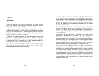 267
1. BRASIS
INTRODUÇÃO
Depois de compor toda uma vasta teória da história, que concluo com este
livro, devo confessar que as grandes seqüências históricas, únicas e
irrepetíveis, em essência são inexplicáveis.
O que alcançamos são algumas generalizações válidas que lançamos aqui e
ali, iluminando passagens. É, porém, irresistível, como aventura intelectual,
a procura dessas generalizações. É também indispensável, porque nenhum
povo vive sem uma teoria de si mesmo. Se não tem uma antropologia que a
proveja, improvisa‐a e difunde‐a no folclore.
A história, na verdade das coisas, se passa nos quadros locais, como
eventos que o povo recorda e a seu modo explica. É aí, dentro das linhas de
crenças co‐participadas, de vontades coletivas abruptamente eriçadas, que
as coisas se dão. Essa é a razão por que, em lugar de um quadro geral da
história brasileira, compus esses cenários regionais.
Uma copiosa documentação histórica mostra que, poucas décadas depois
da invasão, já se havia formado no Brasil uma protocélula étnica
neobrasileira diferenciada tanto da portuguesa
268
como das indígenas. Essa etnia embrionária, multiplicada e difundida em
vários núcleos ‐ primeiro ao longo da costa atlântica, depois transladando‐
se para os sertões interiores ou subindo pelos afluentes dos grandes rios ‐, é
que iria modelar a vida social e cultural das ilhas‐Brasil. Cada uma delas
singularizada pelo ajustamento às condições locais, tanto ecológicas quanto
de tipos de produção, mas permanecendo sempre como um renovo
genésico da mesma matriz.
Essas ilhas‐Brasil operaram como núcleos aglutinadores e aculturadores
dos novos contingentes apresados na terra, trazidos da África ou vindos de
Portugal e de outras partes, dando uniformidade e continuidade ao
processo de gestação étnica, cujo fruto é a unidade sociocultural básica de
todos os brasileiros.
Acredito que se possa distinguir a existência dessa célula cultural
neobrasileira, diferenciada e autônoma em seu processo de
desenvolvimento, a partir de meados do século xvl; quando se erigiram os
primeiros engenhos de açúcar, sendo ainda dominante o comércio de pau‐
de‐tinta, e quando ainda se tratava de engajar o índio como escravo do
setor agroexportador. Era a destinação e a obra dos mamelucos‐
brasilíndios, que já não sendo índios nem europeus, nem nada, estavam em
busca de si mesmos, como um povo novo em sua forma ainda larvar.
Era gestada nas comunidades constituídas por índios desgarrados da
aldeia para viver com os portugueses e seus mestiços ‐ que começavam a
multiplicar‐se na costa pernambucana, baiana, carioca e paulista. Com base
no compadrio, ainda no tempo das relações de escambo com índios que
permaneciam em suas aldeias independentes. Aqueles núcleos pioneiros
evoluíram rapidamente para a condição de comunidades‐feitorias quando
passaram a integrar também indígenas capturados, estruturando‐se em
volta de um núcleo de mamelucos e funcionando como bases operacionais
dos brancos que serviam de apoio aos navios, estabelecendo suas próprias
relações de aliança ou de
 