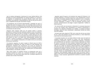 273
que os carpinas portugueses, construtores de naus, podiam fabricar com
facilidade. Ao serem transplantados aos espaços brasileiros, os canaviais e
os engenhos se multiplicaram em poucas décadas, tendo como únicas
limitações à sua expansão a disponibilidade de mão‐de‐obra escrava para o
eito e a amplitude do mercado consumidor europeu.
Os portugueses, que já haviam experimentado a plantação de cana e a
produção de açúcar em pequena escala, com tecnologia árabe, nas ilhas da
Madeira e dos Açores, se habilitaram para estender astronomicamente essa
produção nas novas terras, montando para isso todo um vasto sistema de
recrutamento de mão‐de‐obra.
Ninguém podia imaginar então que um produto exótico e precioso,
destinado ao consumo dos mais abastados, pudesse crescer de produção e
baixar de preço a ponto de fazer‐se acessível ao consumidor comum como
gênero de uso diário. Isso foi o que sucedeu, o açúcar deixou de ser uma
especiaria para converter‐se num produto comercial comum. Mesmo assim,
seus preços de custo e de venda eram suficientemente atrativos para
permitir o custeio da produção e o transporte transatlântico do próprio
açúcar, e o do transporte ultramarino, em sentido inverso, da escravaria
africana que o produziria.
Os primeiros engenhos de açúcar surgem no Brasil antes de 1520 e
rapidamente se dispersam por todos os pontos da costa habitados por
portugueses. Acabaram por concentrar‐se nas terras de massapé do
Nordeste e do recôncavo baiano, fmcando as bases da civilização do açúcar,
cujas expressões urbanas floresceram nas cidades‐porto de Olinda‐Recife,
em Pernambuco, e de Salvador, na Bahia.
Meio século depois, os engenhos haviam se multiplicado tanto que a
produção brasileira de açúcar era a principal mercadoria do comércio
internacional e sua safra anual valeria mais que a produção exportável de
qualquer país europeu. Nas décadas
274
seguintes, apesar da guerra, da resistência dos negros de Palmares e da
ocupação holandesa, a economia açucareira e seus complementos crescem
mais ainda. Os grandes engenhos saltam de cinqüenta a cem e a duzentos.
Neles passam a trabalhar 10 mil, depois 20 mil e, mais tarde, 30 mil
escravos importados. O volume e o valor da produção açucareira anual
crescem, correlativamente, até atingir e superar largamente 1 milhão de
libras esterlinas.
Por volta de I650, esse incremento se desacelera e a economia açucareira
cai em crise quando entra maciçamente no comércio internacional a
produção dos engenhos holandeses das Antilhas. A produção brasileira
prossegue, apesar de tudo, sustentando a implantação colonial das velhas
áreas de ocupação.
Só muito mais tarde, depois de 1700, com o início do ciclo do ouro, deixa
de ser o setor mais dinâmico da economia brasileira e o mais importante
como fonte de recursos para a Coroa.
A sociedade brasileira, em sua feição cultural crioula, nasce em torno do
complexo formado pela economia do açúcar, com suas ramificações
comerciais e fmanceiras e todos os complementos agrícolas e artesanais
que possibilitavam sua operação. A massa humana organizada em função
do açúcar se estrutura em uma formação econômico‐social atípica com
respeito às americanas e às européias de então. Muito mais singela, por um
lado, por seu caráter de empresa colonial destinada a lograr propósitos
econômico‐mercantis claramente buscados. Nela, a forma de existência, a
organização da família, a estrutura de poder não eram criações históricas
oriundas de uma velha tradição, mas meras resultantes de opções exercidas
para dar eficácia ao empreendimento. Mas, por outro lado, muito mais
complexa, como população surgida da fusão racial de brancos, índios e
negros, como cultura sincrética plasmada pela integração das matrizes mais
díspares e como economia agroindustrial inserida no comércio mundial
nascente.
 