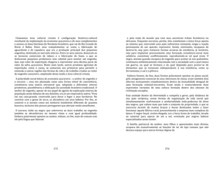 275
Chamamos área cultural crioula à configuração histórico‐cultural
resultante da implantação da economia açucareira e de seus complementos
e anexos na faixa litorânea do Nordeste brasileiro, que vai do Rio Grande do
Norte à Bahia. Entre seus complementos se conta a fabricação de
aguardente e de rapadura, que era a produção principal dos pequenos
engenhos, destinada ao mercado interno. Entre os seus anexos, destacam‐se
as lavouras comerciais de tabaco e a fabricação do fumo, a que se
dedicavam pequenos produtores sem cabedal para montar um engenho,
mas cujo valor de exportação chegaria a representar uma décima parte do
valor da safra açucareira. Muito mais tarde, outros produtos agrícolas de
exportação, como o cacau, se somariam aos primeiros para permitir a
extensão a outras regiões das formas de vida e de trabalho criadas ao redor
do engenho canavieiro, ampliando desse modo a área cultural crioula.
A polaridade social básica da economia açucareira ‐ o senhor de engenho e
o escravo ‐, uma vez plasmada como uma forma viável de coexistência,
constituiria uma matriz estrutural que, adaptada a diferentes setores
produtivos, possibilitaria a edificação da sociedade brasileira tradicional. O
senhor de engenho, apesar de seu papel de agente da exploração externa da
população posta debaixo de seu domínio, era já um empresário nativo. Vivia
em sua casa‐grande, construída para durar e legar a seus herdeiros. No
convívio com a gente da terra, se abrasileira em seus hábitos. Por fim, se
constrói a si mesmo como um senhorio totalménte diferente de quantos
houvera, inclusive dos poucos portugueses que aferiam renda semelhante.
O escravo, índio ou negro, que sobrevivia ao duro trabalho no engenho
também se abrasileirava no mesmo ritmo e com igual profundidade.
Embora polarmente opostos ao senhor, tinham, no fim, mais de comum com
ele pela língua que falavam
276
e pela visão do mundo que com seus ancestrais tribais brasileiros ou
africanos. Enquanto escravos, porém, eles constituíam a única força oposta
ao sistema que, exercendo uma ação subversiva constante, exigia a reação
permanente de um aparato repressivo. Sendo, entretanto, incapazes de
destruí‐lo, seja para restaurar formas arcaicas de existência, já inviáveis,
seja para implantar precocemente uma formação econômico‐social mais
solidária, coexistiam conflitivamente, reproduzindo‐se tal qual eram. O
negro, mesmo quando escapava do engenho para acoitar‐se nos quilombos,
continuava simbioticamente relacionado com a sociedade com a qual estava
em guerra, na qual se formara e da qual dependia para prover‐se de
elementos que se tornaram indispensáveis à sua existência, como as
ferramentas, o sal e a pólvora.
Embora fossem, de fato, duas formas polarmente opostas no plano social,
pelo antagonismo essencial de seus interesses de classe, eram também dois
alternos mutuamente complementares dentro da mutualidade desigual de
uma formação colonial‐escravista. Eram ainda e essencialmente duas
expressões variantes de uma cultura formada dentro dos cânones da
civilização européia.
Esta unidade dentro da diversidade a compelia a gerar, pela dinâmica de
sua ação recíproca, novas formas de organização da vida social que
simultaneamente reafrmassem a senhorialidade todo‐poderosa do dono
dos negros, que valiam mais que todo o conjunto da propriedade, e que se
exerceria através de muitos braços e bocas destinados todos a fazer
funcionar aquela fábrica rural, provavelmente a empresa mais complexa da
época. O negro boçal, recém‐chegado, era a força bruta de trabalho, levado
ao canavial para operar de sol a sol, orientado por negros ladinos
especializados nesse mister.
A família patriarcal do senhor, seus filhos e aparentados mais diretos,
ocupava tão exaustivamente as funções do lar de tipo romano que não
deixava espaço para outras formas dignas de
 