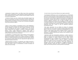 277
acasalamento. O próprio senhor e seus filhos eram, de fato, reprodutores
soltos ali para emprenharem a quem pudessem. Nenhuma hipótese havia
nesse ambiente para que os negros e mestiços tivessem qualquer chance de
se estruturar familiarmente.
A história do Brasil é, por isso, a história dessa alternidade original e das
que a ela se sucederam. É ela que dá nascimento à primeira civilização de
âmbito mundial, articulando a América como assentamento, a África como a
provedora de força de trabalho e a Europa como consumidor privilegiado e
como sócio principal do negócio.
Dentre os povos europeus, os portugueses eram os mais habilitados a
implantar um sistema econômico não meramente extrativista, nem baseado
na mera pilhagem de riquezas nas áreas tropicais americanas. Só eles
tinham real experiência de conduzir o trabalho escravo e de produzir
açúcar. Somente nas suas pegadas e com base na experiência pioneira
lusitana, outras nações lançaram‐se, também, mais tarde, a
empreendimentos fundados no sistema de fazendas (Steward 1960), tanto
no Novo Mundo como nos outros continentes.
Os holandeses e os franceses foram os mais exitosos em levar adiante o
experimento português. A Holanda foi refeita, se armou e se defendeu a
partir de seu minúsculo terntório, com os capitais acumulados nas Antilhas.
O Haiti era a pérola principal da Coroa francesa. Foi lá que surgiu a nobreza
que construiria os belos castelos do Loire, esquecidos do negro que fora o
estrume de tamanha aristocracia.
Aplicado primeiro ao açúcar, e aí elaborado como modelo estrutural, o
sistema de fazendas escravistas se aplicaria, a seguir, ao tabaco, ao anil e ao
cacau. Mais tarde, ao café e, já recentemente, ao cultivo de bananas, do
ananás, do chá, da seringa,
278
do sisal, da juta e da soja. Essas últimas já num regime assalariado.
Os portugueses habilitaram‐se para essa façanha graças ao conhecimento
prévio das técnicas de cultivo da cana, de fabricação do melaço e de refino
do açúcar, que já produziam nas ilhas atlânticas antes da descoberta, com
base no braço escravo africano e segundo uma fórmula nova de organização
da produção: a fazenda. Dali partiram os especialistas que edificaram os
primeiros engenhos brasileiros, tanto no plano tecnológico como no
societário, lançando uma semente que, ao multiplicar‐se, daria nascimento
à economia brasileira tal como se conformou. Habilitou‐os também para
esse papel a participação que já tinham alcançado do comércio europeu de
especiarias, entre elas o açúcar, ao lado de capitalistas holandeses,
principalmente judeus.
Não menos importante foi seu domínio da técnica de navegação
transoceânica, bem como a posse de uma das maiores frotas comerciais da
época. A tudo isso se somaria a existência de disponibilidade de capital
financeiro, tanto próprio como italiano, holandês, alemão e outros, para
custear o novo empreendimento, com vistas no lucro monetário que
produziria, e o espírito empresarial que animava certas camadas da classe
dominante portuguesa.
Importante papel terá representado, igualmente, o caráter mourisco e
mestiço dos povos ibéricos. Efetivamente, forçados pela longa dominação
árabe, os lusitanos se fzeram herdeiros de sua cultura técnica,
fundamentalmente para a navegação, para a produção de açúcar e para a
incorporação de negros escravos à força de trabalho. O português
quinhentista, sendo de fato um euro‐africano no plano cultural e racial,
afeito ao convívio com povos morenos, estava mais preparado que
quaisquer outros tanto para contingenciar os indígenas americanos ao
trabalho esporádico, quanto para aliciar as multidões de trabalhadores
negros que tornariam praticável o sistema produtivo da plantação.
 