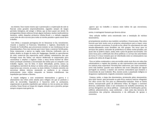 309
seu destino. Esse exame mostra que a penetração e a exploração do vale se
fizeram como grandes empreendimentos, seguidos sempre de largos
períodos letárgicos, até atingir o último, que já dura quase um século. Os
protagonistas desses esforços foram alguns lusitanos, muitos neobrasileiros
mestiços, saídos daquelas primeiras células‐Brasil, e a indiada engajada
como mão‐de‐obra escrava para todas as tarefas pesadas e gasta nesse duro
trabalho.
Com efeito, a ocupação portuguesa do rio Amazonas se faz, inicialmente,
visando a expulsar os franceses, holandeses e ingleses, deserdados no
Tratado de Tordesilhas, que procuravam instalar‐se nas vizinhanças de sua
desembocadura. Para isso tiveram que travar lutas e construir fortificações.
Estas começaram a operar na região como feitorias, traficando com os
índios aliados as drogas da mata por bugigangas. Quando se aperceberam
do valor comercial das especiarias assim obtidas, substitutivas das que
Portugal trazia das Índias, um esforço deliberado se empreendeu para
racionalizar e ampliar o negócio. Como a única forma factível de obter
maior produção constituía a escravização dos índios para os compelir a um
trabalho regular, isso foi feito. A maior dificuldade, porém, estava na
contingência inevitável de deixar os índios soltos, para juntar as cobiçadas
especiarias que crescem, ao acaso, na mata infinita. A solução consistiu em
escravizar aldeias inteiras, mantendo as mulheres e as crianças
praticamente como reféns, enquanto os homens trabalhavam nas
expedições que batiam a floresta.
A reação indígena a esse tratamento desencadeou a guerra e o
afastamento das tribos antes aliadas para refúgios em que se punham a
salvo da escravidão. Impondo‐se ir buscá‐los onde se acoitassem,
organizaram‐se grandes expedições que subiam os rios na preia aos índios
arredios. Essas foram as tropas de resgate, solução cara e precária, porque
sempre ocupava mais gente na
310
guerra que no trabalho e matava mais índios do que escravizava,
reduzindo‐se,
assim, o contingente humano que deveria aliciar.
Uma solução melhor seria encontrada com a instalação de núcleos
missionários,
principalmente jesuíticos mas também carmelitas e franciscanos. Mas estes
tiveram que lutar muito com os próprios colonizadores para a impor como
a mais racional e proveitosa. O acordo se fez, afinal. Os catecúmenos de cada
missão‐aldeamento eram divididos em três grupos. Um terço para os
serviços dos padres, incluindo de preferência os índios recém‐preados, aos
quais não se poderia impor, ainda, todo o peso do guante escravizador. Um
outro terço para a edificação das obras públicas e o serviço das autoridades
da Coroa. E o terço restante para ser distribuído entre os colonizadores nas
quadras de coleta de drogas da mata.
Para os índios condenados a uma escravidão ainda mais dura em mãos dos
colonizadores, o regime das missões, se não representava uma amenidade,
era todavia mais suportável. Permitia‐lhes sobreviver, por vezes conservar
certa vida familiar, quando suas mulheres não eram cobiçadas por algum
português ou mestiço, e manter um convívio comunitário que ensejava a
transmissão de suas tradições. Mas, mesmo assim, a população indígena se
desgastava rapidamente, exigindo constantes reposições.
Começa, então, a etapa dos descimentos, promovida pelos missionários,
para fazer baixar, pela persuasão ou pela força, malocas inteiras refugiadas
nos altos cursos dos rios para os aldeamentos‐reduções. Estes se fazem
mistos, incorporando gente de diferentes tribos, de línguas e costumes
diversos, submetidos todos à mó civilizadora do trabalho extrativista, do
serviço obrigatório nas obras públicas ‐ construção de fortificações, portos,
edifícios administrativos, casas senhoriais ‐, bem como das lavouras de
subsistência dos próprios aldeamentos e da edificação de igrejas e
conventos.
 