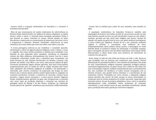 313
tornava viável a ocupação neobrasileira da Amazônia e a vinculara à
economia internacional.
Mais do que transmissores de modos tradicionais de sobrevivência na
floresta úmida, desenvolvidos em milênios de esforço adaptativo, os índios
foram o saber, o nervo e o músculo dessa sociedade parasitária. Índios é
que fixavam os rumos, remavam as canoas, abriam picadas na mata,
descobriam e exploravam as concentrações de especiarias, lavravam a terra
e preparavam o alimento. Nenhum colonizador sobreviveria na mata
amazônica sem esses índios que eram seus olhos, suas mãos e seus pés.
A Coroa portuguesa esforçou‐se por estabilizar a sociedade nascente,
estimulando o cultivo de algumas plantas indígenas, como o tabaco, o cacau
e o algodão. Para essas tarefas produtivas e também para consolidar o seu
domínio da área disputada pelos espanhóis, introduziu na Amazônia
colonos das ilhas atlânticas, principalmente dos Açores. Esse foi o único
contingente colonizador trazido para a Amazônia para transplantar um
modo europeu de vida. Vinham estruturados em famílias, trazendo, cada
homem, sua mulher, seus filhos e, por vezes, umas poucas cabeças de gado.
Formaram inicialmente alguns núcleos agrícolas, mas esses foram ganhos
progressivamente para os modos de vida da região, forçados pelo maior
valor adaptativo das fórmulas indígenas de trabalho e de alimentação e,
sobretudo, pelo atrativo econômico da exploração das drogas da mata.
Assim é que a maioria desses núcleos acabou dispersando‐se, engajados na
economia extrativista. Contudo, a existência de mercados urbanos locais
permitiu a alguns desses açorianos e a umas poucas missões religiosas
fundar estabelecimentos agrícolas de gado, que enriqueceram a economia
com novos tipos de produção alimentar e artesanal nas manchas de
pastagem nativa de Marajó e do Rio Branco. Surgiram, ali, esdrúxulas
formas pastoris de "gaúchos" amazônicos que montavam, indiferentemente,
314
cavalos, bois ou búfalos para cuidar de seus rebanhos, meio metidos na
água.
A população neobrasileira da Amazônia formou‐se também pela
mestiçagem de brancos com índias, através de um processo secular em que
cada homem nascido na terra ou nela introduzido cruzava‐se com índias e
mestiças, gerando um tipo racial mais indígena que branco. Incapaz de
atender aos apelos da gente boa da terra, que pedia mulheres portuguesas,
a Coroa acabou por dignificar através da lei e por estimular mediante
regalias e prêmios o cruzamento com mulheres da terra.
Independentemente dessa política oficial, porém, a mestiçagem se vinha
fazendo desde os primeiros tempos da colonização. A novidade consistia,
para o português, em tomar uma das índias semicativas como esposa oficial,
diferenciando os filhos desta como seus herdeiros em detrimento do
conjunto dos que gerava.
Desse modo, ao lado da vida tribal que fenecia em todo o vale, alçava‐se
uma sociedade nova de mestiços que constituiria uma variante cultural
diferenciada da sociedade brasileira: a dos caboclos da Amazônia. Seu modo
de vida, essencialmente indígena enquanto adaptação ecológico‐cultural,
contrastava flagrantemente, no plano social, com o estilo de vida tribal. Em
suas comunidades originais, voltadas exclusivamente para o preenchimento
das suas condições de existência, os índios haviam conseguido, com as
mesmas técnicas, uma grande fartura alimentar e a manutenção de sua
autonomia cultural. Trasladada aos novos núcleos, a adaptação indígena
apenas permitia não morrer de fome, porque as novas comunidades se
ocupavam mais de tarefas produtivas de caráter mercantil, requeridas pelo
mercado externo, do que da própria subsistência. Uma e outra se opunham
tipologicamente como sociedades tribais autônomas de economia
comunitária e como núcleos locais de uma sociedade estratificada, voltada
para a produção mercantil e gerida por interesses exógenos.
 