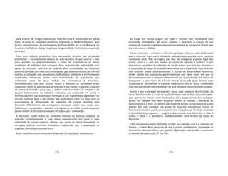 323
toda a sorte de artigos industriais. Uma ferrovia é construída em plena
mata, à custa de enormes sacrifícios humanos, a Madeira‐Mamoré, que
ligaria concentrações de seringueiras de Porto Velho até o rio Mamoré, na
fronteira da Bolívia, região longínqua desgarrada da Bolívia e incorporada
ao Brasil.
Para esse esforço produtivo fora necessário resolver um problema
preliminar: o recrutamento maciço da mão‐de‐obra de que carecia o vale
para atender ao empreendimento e capaz de submeter‐se às duras
condições de trabalho dos seringais. Esse requisito foi preenchido com
apelo às enormes reservas de mão‐de‐obra acumuladas no Nordeste
pastoril, assolado por uma seca prolongada, que ocasionara mais de 100 mil
mortes, e castigado por um sistema latifundiário primitivo e terrivelmente
espoliativo. Iniciou‐se, assim, uma transladação de populações que
conduziria cerca de meio milhão de nordestinos à Amazônia.
Desembarcados nos dois portos, Belém e Manaus, os sertanejos eram
repartidos entre os patrões que já estavam à sua espera. Cada lote, suprido
de armas e munição para caça e defesa contra o índio, de roupas e de
singelo instrumental do trabalho extrativo, era conduzido rio acima e
floresta adentro, aos longínquos seringais. Cada trabalhador ingressava no
serviço com sua feira e seu débito, que aumentaria cada vez mais com os
suprimentos de alimentação, de remédios, de roupas providas pelo
barracão. Dificilmente um seringueiro consegue saldar essa conta que,
habilmente manipulada, o mantém em regime de servidão virtual enquanto
possa resistir às terríveis condições de vida a que é submetido.
A borracha, como todos os produtos nativos da floresta tropical, se
distribui irregularmente e com baixa concentração em meio a uma
infinidade de outras espécies. Mesmo nas zonas de maior densidade, os
seringais cobrem enormes extensões, impedindo que a população se
organize em núcleos consideráveis.
Essas condições determinaram a dispersão da população amazonense
324
ao longo dos cursos d'água por todo o imenso vale, resultando uma
densidade demográfica de quase deserto e impondo a criação de um
sistema de comunicações baseado exclusivamente na navegação fluvial, por
meio de canoas e balsas.
Nessa economia, a terra em si não tem qualquer valor e a mata exuberante
que a cobre só representa obstáculo para alcançar aquelas raras espécies
realmente úteis. Não se cogita, por isto, de assegurar a posse legal das
terras, como é o caso das regiões de economia agrícola e pastoril. O que
importa na Amazônia é o domínio da via de acesso que leva aos seringais e
a conscrição da força de trabalho necessária para explorá‐la. Esse domínio
não assume, senão acidentalmente, a forma de propriedade fundiária,
sendo obtido por concessão governamental, nos raros casos em que se
torna indispensável, e imposto efetivamente por quem dispõe dos meios de
transporte. A conscrição da mão‐de‐obra é alcançada pelas formas mais
insidiosas de aliciamento e mantida mediante o uso da força, combinado
com um sistema de endividamento do qual nenhum conscrito pode escapar.
Assim é que o seringal se implanta como uma empresa desvinculada da
terra. Seu elemento é o rio, no qual o homem não se fixa como povoador,
mas apenas se instala como explorador até o esgotamento dos seringais.
Então, vai adiante com seus próprios meios: as canoas, o barracão de
mercadorias e o livro de débito que mantém presos os seringueiros a seu
patrão. Em cada seringal, um grupo de caboclos amazônicos exerce as
funções de mestres que desasnam os recém‐chegados, os "brabos". Ensinam
a identificar a seringueira, a sangrá‐la diariamente sem afetar‐lhe a vida, a
colher o látex e a defumá‐lo cuidadosamente para formar as bolas de
borracha.
Cada seringueiro assim instruído recebe sua estrada, que é o caminho de
árvore a árvore. Num percurso de dez a quinze quilômetros, raramente se
encontram duzentas delas, que, quando ligadas por uma picada, constituem
a unidade de exploração. O ina 326
 