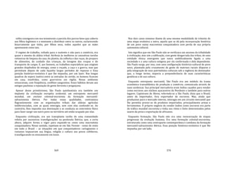 369
velho consignava em seu testamento a parcela dos parcos bens que caberia
aos filhos legítimos e o montante a distribuir entre os outros, esclarecendo
bizarramente que tinha, por filhos seus, todos aqueles que as mães
apontassem como tais.
O regime de trabalho, voltado para o sustento e não para o comércio, era
quase o mesmo da aldeia tribal. Atribuía às mulheres as cansativas tarefas
rotineiras de limpeza da casa, do plantio, da colheita e das roças, do preparo
de alimentos, do cuidado das crianças, da lavagem das roupas e do
transporte de cargas. E, aos homens, os trabalhos esporádicos que exigiam
grandes dispêndios de energia, como o roçado, a caça e a guerra, mas que
permitiam depois de cada façanha largos períodos de repouso e Essa
posição histórico‐evolutiva é que lhe impunha, por um lazer. Nas longas
quadras de espera inativa entre as entradas do sertão, os homens ficavam
em casa, insofridos, como guerreiros em vígilia. Nesse ambiente
estouravam, com freqüência, conflitos sangrentos. Esses hábitos deram aos
antigos paulistas a reputação de gente birrenta e preguiçosa.
Apesar desse primitivismo, São Paulo quinhentista era também um
implante da civilização européia ocidental, um entreposto mercantil
mundial, um enclave colonial‐escravista da formação mercantil‐
salvacionista ibérica. Por todas essas qualidades, contrastava
flagrantemente com as organizações tribais das aldeias agrícolas
indiferenciadas, com as quais interagia, sem com elas confundir‐se. Ao
contrário, lhes impunha sua dominação e as conduzia ao extermínio físico
para fazer surgir um outro povo no território até então ocupado por elas.
Enquanto civilização, era um transplante tardio de uma romanidade
refeita por sucessivas transfigurações na península Ibérica, que, a certa
altura, adquire forma e vigor para expandir‐se como uma macroetnia
conquistadora. Nesse sentido, repetiam‐se em São Vicente ‐ como de resto
em todo o Brasil – as situações em que conquistadores cartagineses e
romanos impuseram sua língua, religião e cultura aos povos celtiberos,
transfigurando‐os etnicamente em lusos.
370
Nos dois casos estamos diante de uma mesma modalidade de trânsito de
uma etapa evolutiva a outra, aquela que se dá pela incorporação histórica
de um povo numa macroetnia conquistadora com perda de sua própria
autonomia cultural.
Isto significa que em São Paulo não se verificava um ascenso da tribalidade
à civilização, mas sim a edificação, com gente desgarrada das tribos, de uma
entidade étnica emergente que nasce umbilicalmente ligada a uma
sociedade e a uma cultura exógena por ela conformada e dela dependente.
São Paulo surge, por isso, com uma configuração histórico‐cultural de povo
novo, plasmada pelo cruzamento de gente de matrizes raciais díspares e
pela integração de seus patrimônios culturais sob a regência do dominador
que, a longo termo, imporia a preponderância de suas características
genéticas e de sua cultura.
Enquanto entreposto mercantil, São Paulo era um módulo da trama
econômica transatlântica de produção e comércio, comunicada através de
naus oceânicas. Sua principal mercadoria eram índios caçados para vender
como escravos aos núcleos açucareiros do Nordeste e também para outros
lugares. Capistrano de Abreu, referindo‐se a São Paulo, dizia que o Brasil,
antes de importador, fora exportador de escravos. Mas, ainda que
produzisse para o mercado interno, interagia em um circuito mercantil que
lhe permitia prover‐se de produtos importados, principalmente armas e
ferramentas. O próprio negócio de vender índios como escravos era parte
do tráfico mundial escravista e tinha seu ritmo e êxito determinados pelos
azares da preia e exportação de africanos.
Enquanto formação, São Paulo não era uma reencarnação de etapas
pregressas da evolução humana. Era uma formação colonial‐escravista,
estruturada como uma contraparte contemporânea e coetânea da formação
mercantil‐salvacionista ibérica. Essa posição histórico‐evolutiva é que lhe
impunha, por um lado,
 